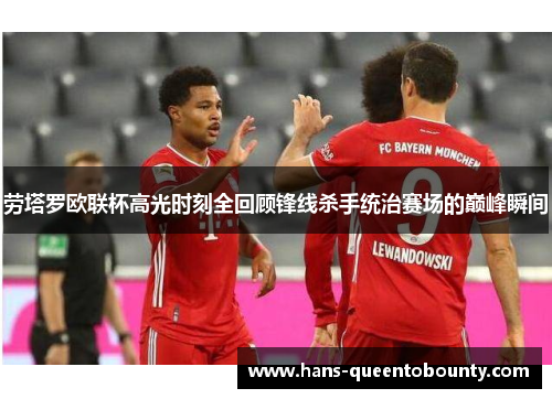 劳塔罗欧联杯高光时刻全回顾锋线杀手统治赛场的巅峰瞬间