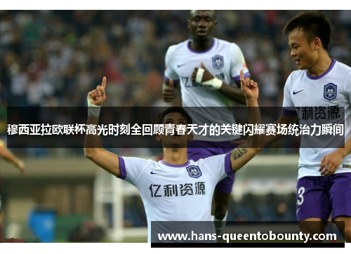 穆西亚拉欧联杯高光时刻全回顾青春天才的关键闪耀赛场统治力瞬间 穆西亚拉欧联杯高光时刻全回顾青春天才的关键闪耀赛场统治力瞬间