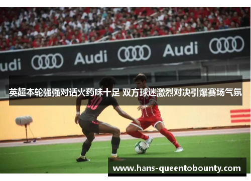 英超本轮强强对话火药味十足 双方球迷激烈对决引爆赛场气氛