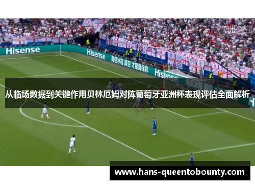 从临场数据到关键作用贝林厄姆对阵葡萄牙亚洲杯表现评估全面解析 从临场数据到关键作用贝林厄姆对阵葡萄牙亚洲杯表现评估全面解析