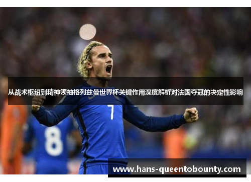 从战术枢纽到精神领袖格列兹曼世界杯关键作用深度解析对法国夺冠的决定性影响