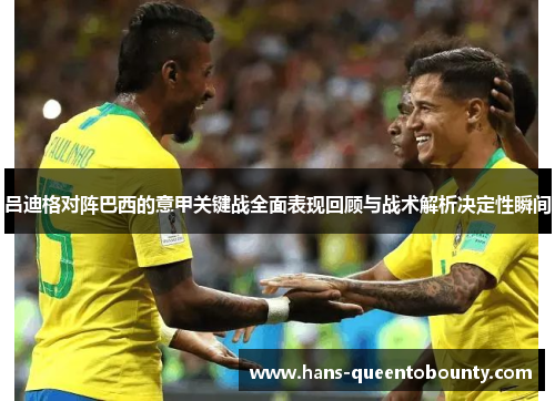 吕迪格对阵巴西的意甲关键战全面表现回顾与战术解析决定性瞬间