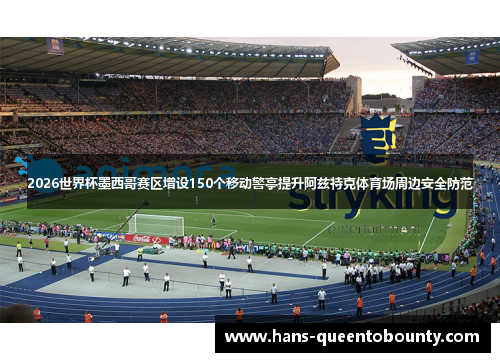 2026世界杯墨西哥赛区增设150个移动警亭提升阿兹特克体育场周边安全防范