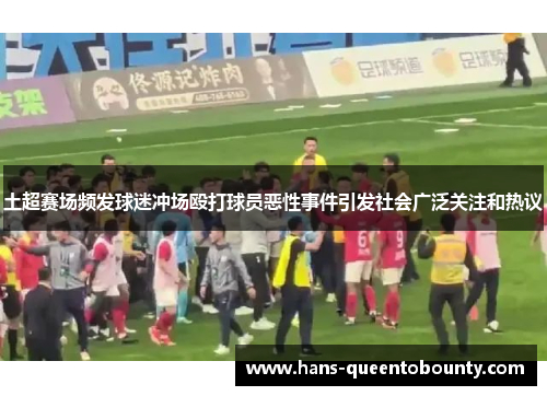 土超赛场频发球迷冲场殴打球员恶性事件引发社会广泛关注和热议