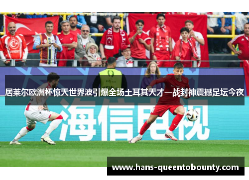 居莱尔欧洲杯惊天世界波引爆全场土耳其天才一战封神震撼足坛今夜