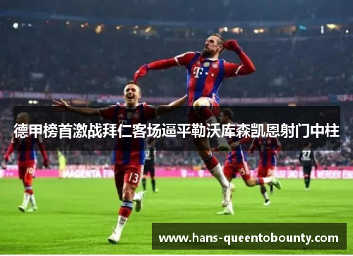 德甲榜首激战拜仁客场逼平勒沃库森凯恩射门中柱 德甲榜首激战拜仁客场逼平勒沃库森凯恩射门中柱