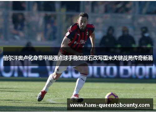 恰尔汗奥卢化身意甲最强点球手稳如磐石改写国米关键战局传奇新篇