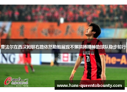 曹法尔在西汉姆联右路依然勤勉展现不懈拼搏精神助球队稳步前行 曹法尔在西汉姆联右路依然勤勉展现不懈拼搏精神助球队稳步前行