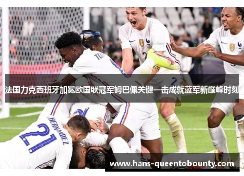 法国力克西班牙加冕欧国联冠军姆巴佩关键一击成就蓝军新巅峰时刻