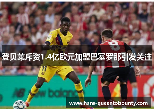 登贝莱斥资1.4亿欧元加盟巴塞罗那引发关注