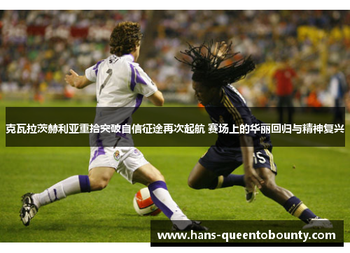 克瓦拉茨赫利亚重拾突破自信征途再次起航 赛场上的华丽回归与精神复兴 克瓦拉茨赫利亚重拾突破自信征途再次起航 赛场上的华丽回归与精神复兴