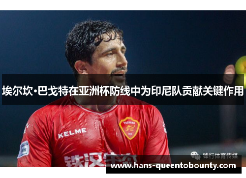 埃尔坎·巴戈特在亚洲杯防线中为印尼队贡献关键作用 埃尔坎·巴戈特在亚洲杯防线中为印尼队贡献关键作用