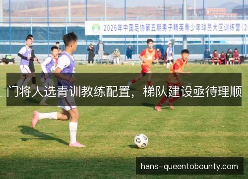 门将人选青训教练配置，梯队建设亟待理顺