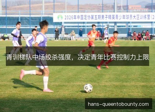 青训梯队中场绞杀强度，决定青年比赛控制力上限