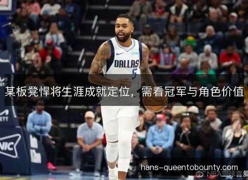 某板凳悍将生涯成就定位,需看冠军与角色价值 某板凳悍将生涯成就定位,需看冠军与角色价值